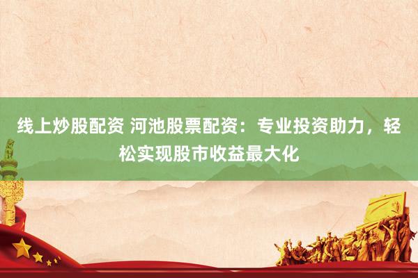 线上炒股配资 河池股票配资：专业投资助力，轻松实现股市收益最大化