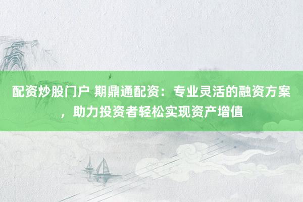 配资炒股门户 期鼎通配资：专业灵活的融资方案，助力投资者轻松实现资产增值