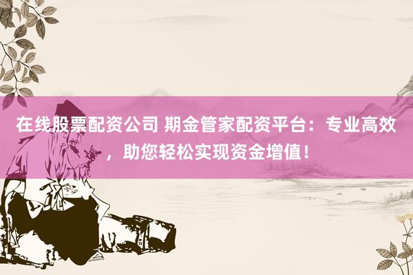在线股票配资公司 期金管家配资平台：专业高效，助您轻松实现资金增值！