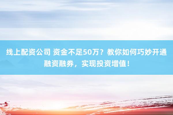 线上配资公司 资金不足50万？教你如何巧妙开通融资融券，实现投资增值！