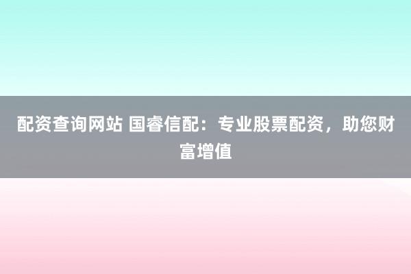 配资查询网站 国睿信配：专业股票配资，助您财富增值