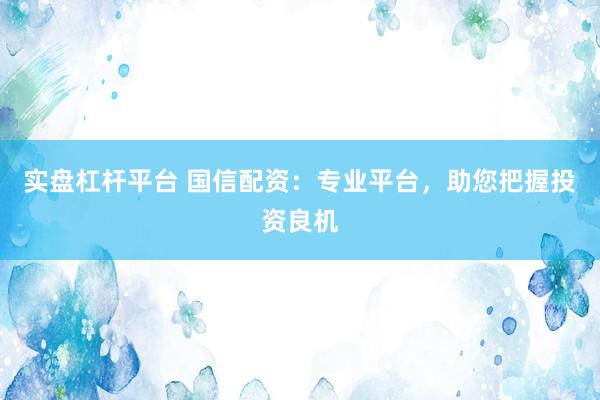 实盘杠杆平台 国信配资：专业平台，助您把握投资良机