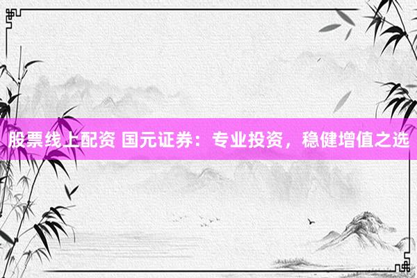 股票线上配资 国元证券：专业投资，稳健增值之选