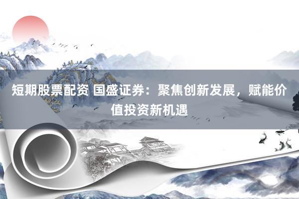 短期股票配资 国盛证券：聚焦创新发展，赋能价值投资新机遇