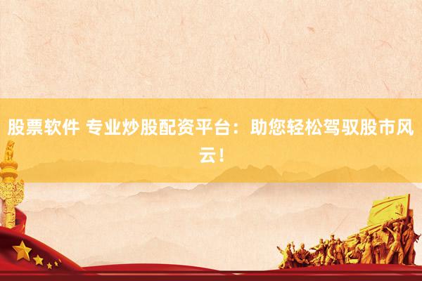 股票软件 专业炒股配资平台：助您轻松驾驭股市风云！