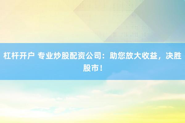 杠杆开户 专业炒股配资公司：助您放大收益，决胜股市！