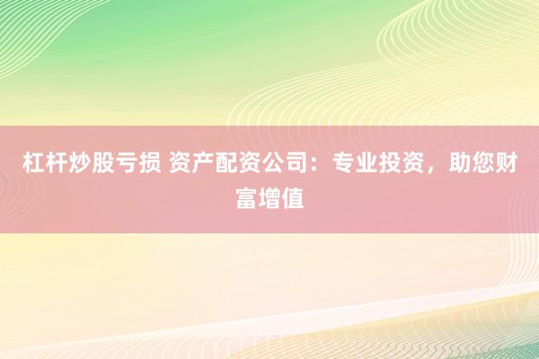 杠杆炒股亏损 资产配资公司：专业投资，助您财富增值