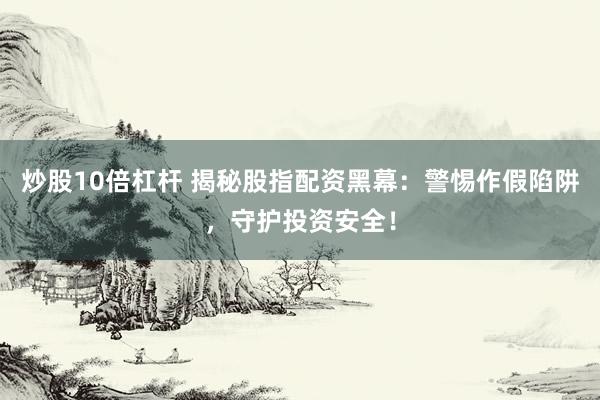 炒股10倍杠杆 揭秘股指配资黑幕：警惕作假陷阱，守护投资安全！