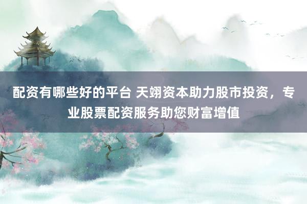 配资有哪些好的平台 天翊资本助力股市投资，专业股票配资服务助您财富增值
