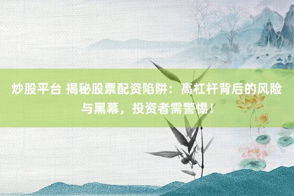炒股平台 揭秘股票配资陷阱：高杠杆背后的风险与黑幕，投资者需警惕！