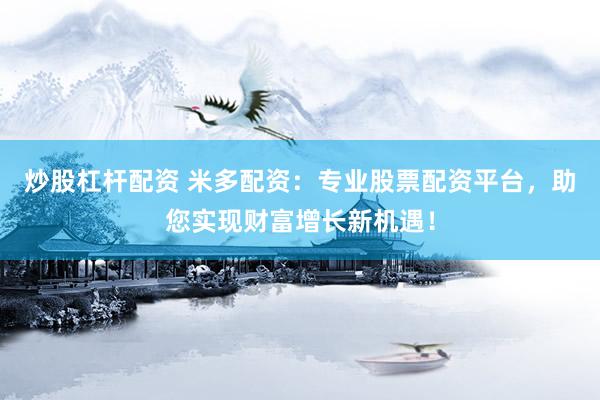 炒股杠杆配资 米多配资：专业股票配资平台，助您实现财富增长新机遇！