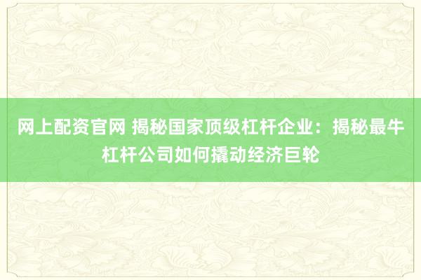 网上配资官网 揭秘国家顶级杠杆企业：揭秘最牛杠杆公司如何撬动经济巨轮