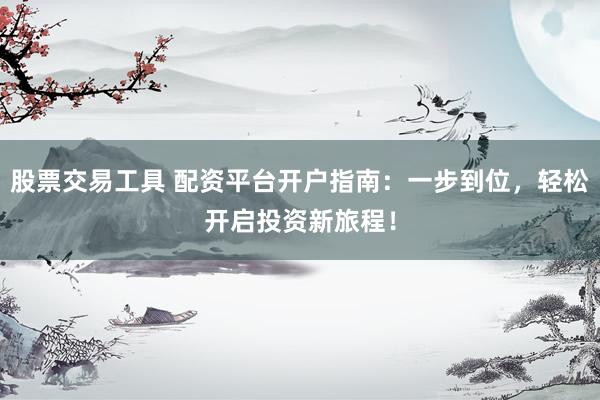 股票交易工具 配资平台开户指南：一步到位，轻松开启投资新旅程！