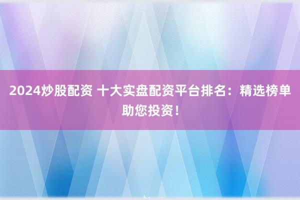 2024炒股配资 十大实盘配资平台排名：精选榜单助您投资！