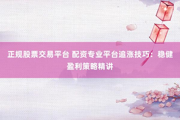 正规股票交易平台 配资专业平台追涨技巧：稳健盈利策略精讲