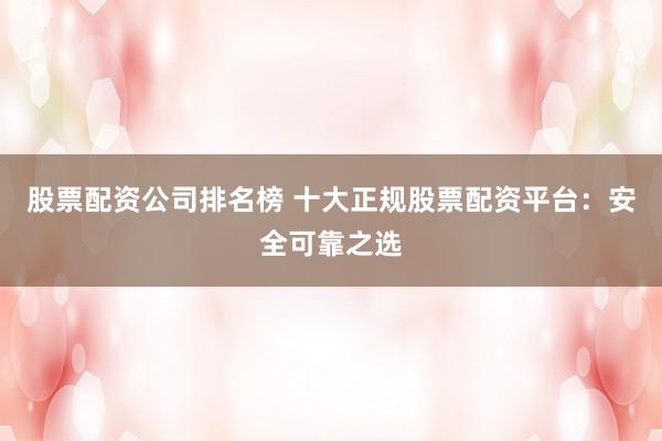 股票配资公司排名榜 十大正规股票配资平台：安全可靠之选