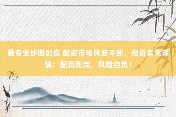 最专业炒股配资 配资市场风波不断，投资者需谨慎：配资死完，风险自负！