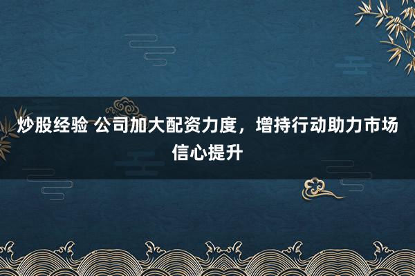 炒股经验 公司加大配资力度，增持行动助力市场信心提升