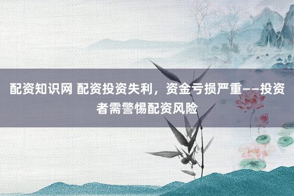 配资知识网 配资投资失利，资金亏损严重——投资者需警惕配资风险