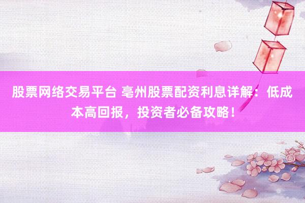 股票网络交易平台 亳州股票配资利息详解：低成本高回报，投资者必备攻略！