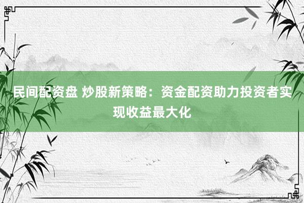 民间配资盘 炒股新策略:资金配资助力投资者实现收益最大化
