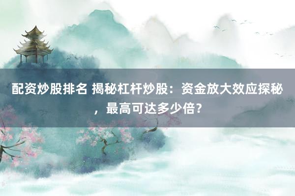 配资炒股排名 揭秘杠杆炒股:资金放大效应探秘,最高可达多少倍?