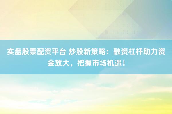 实盘股票配资平台 炒股新策略:融资杠杆助力资金放大,把握市场机遇!