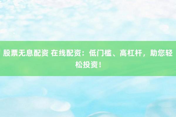 股票无息配资 在线配资:低门槛、高杠杆,助您轻松投资!