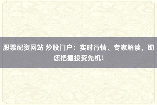 股票配资网站 炒股门户:实时行情、专家解读,助您把握投资先机!