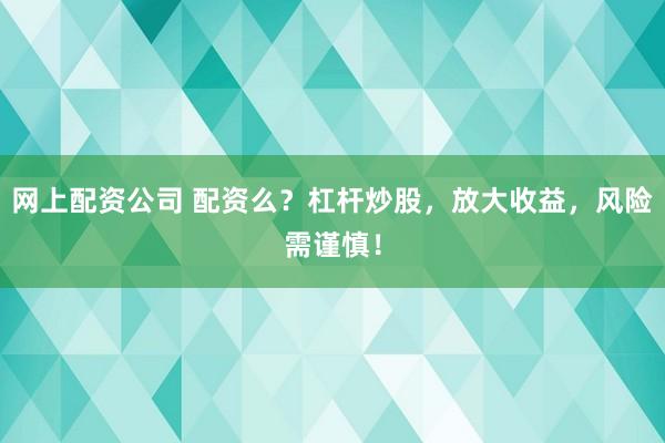网上配资公司 配资么?杠杆炒股,放大收益,风险需谨慎!