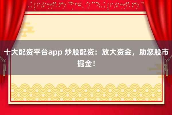 十大配资平台app 炒股配资:放大资金,助您股市掘金!
