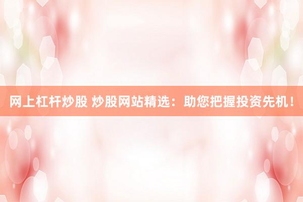网上杠杆炒股 炒股网站精选:助您把握投资先机!