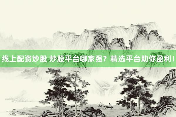线上配资炒股 炒股平台哪家强?精选平台助你盈利!