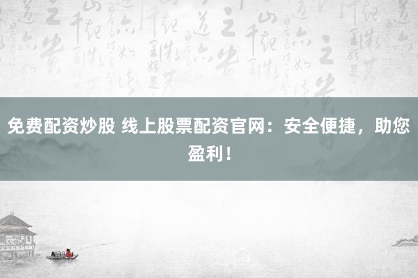 免费配资炒股 线上股票配资官网:安全便捷,助您盈利!