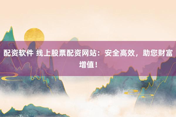 配资软件 线上股票配资网站:安全高效,助您财富增值!