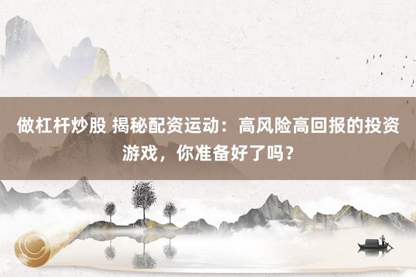 做杠杆炒股 揭秘配资运动:高风险高回报的投资游戏,你准备好了吗?