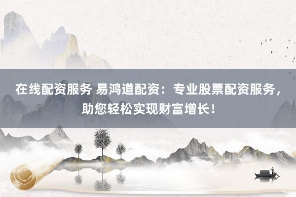 在线配资服务 易鸿道配资:专业股票配资服务,助您轻松实现财富增长!
