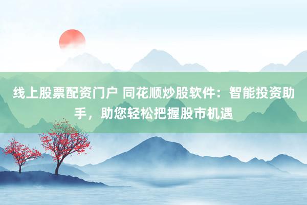 线上股票配资门户 同花顺炒股软件:智能投资助手,助您轻松把握股市机遇