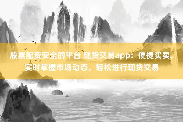 股票配资安全的平台 现货交易app:便捷买卖,实时掌握市场动态,轻松进行现货交易
