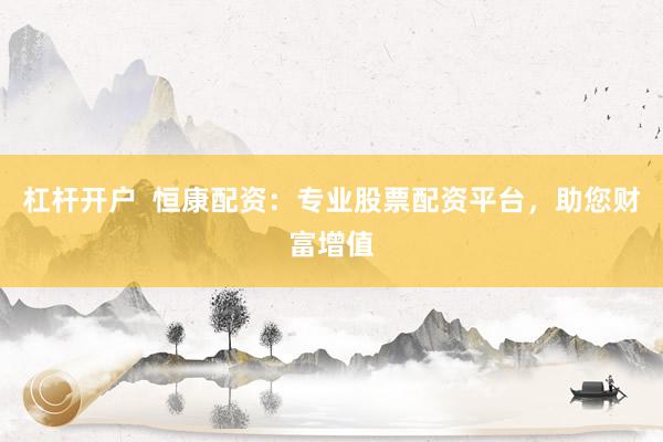 杠杆开户  恒康配资:专业股票配资平台,助您财富增值