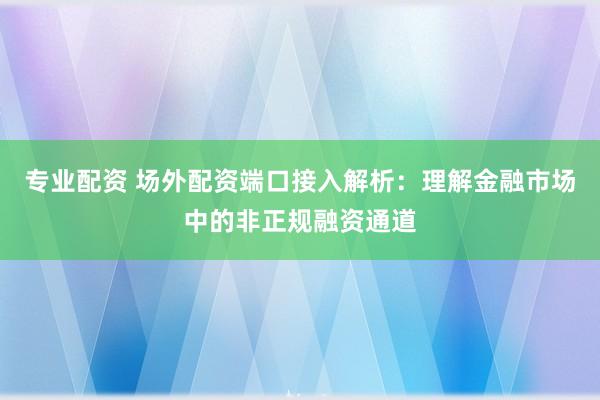 专业配资 场外配资端口接入解析:理解金融市场中的非正规融资通道