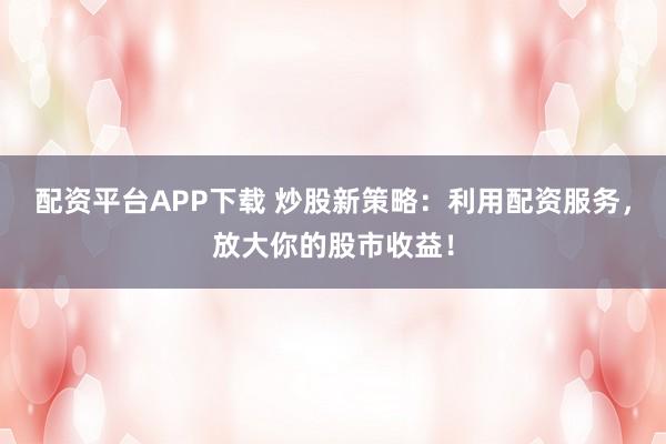 配资平台APP下载 炒股新策略:利用配资服务,放大你的股市收益!