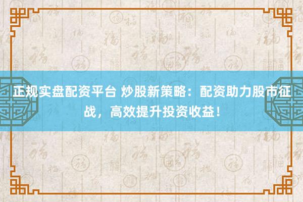 正规实盘配资平台 炒股新策略:配资助力股市征战,高效提升投资收益!