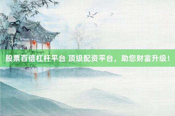 股票百倍杠杆平台 顶级配资平台,助您财富升级!