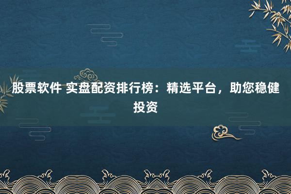 股票软件 实盘配资排行榜：精选平台，助您稳健投资