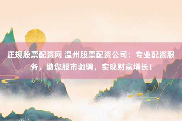 正规股票配资网 温州股票配资公司：专业配资服务，助您股市驰骋，实现财富增长！