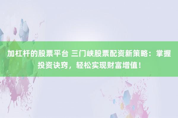 加杠杆的股票平台 三门峡股票配资新策略：掌握投资诀窍，轻松实现财富增值！