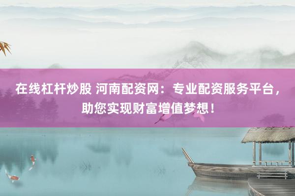 在线杠杆炒股 河南配资网：专业配资服务平台，助您实现财富增值梦想！