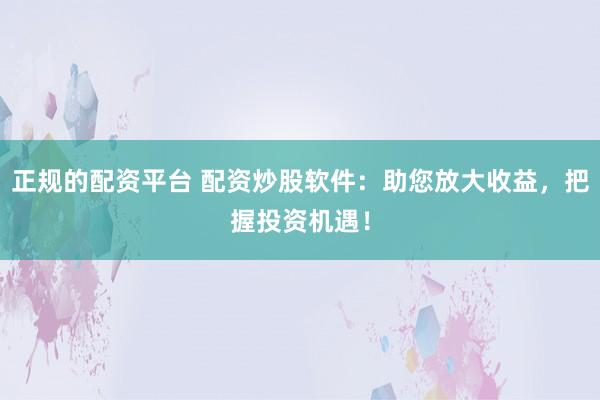 正规的配资平台 配资炒股软件:助您放大收益,把握投资机遇!