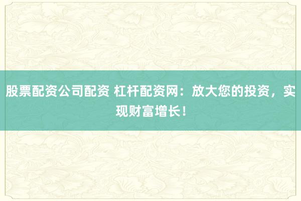 股票配资公司配资 杠杆配资网:放大您的投资,实现财富增长!